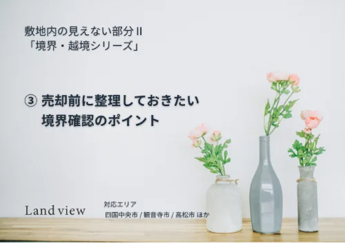 ③ 売却前に整理しておきたい境界確認のポイントを解説する境界越境シリーズの新着情報バナー画像 Land view 四国中央市 観音寺市 高松市対応