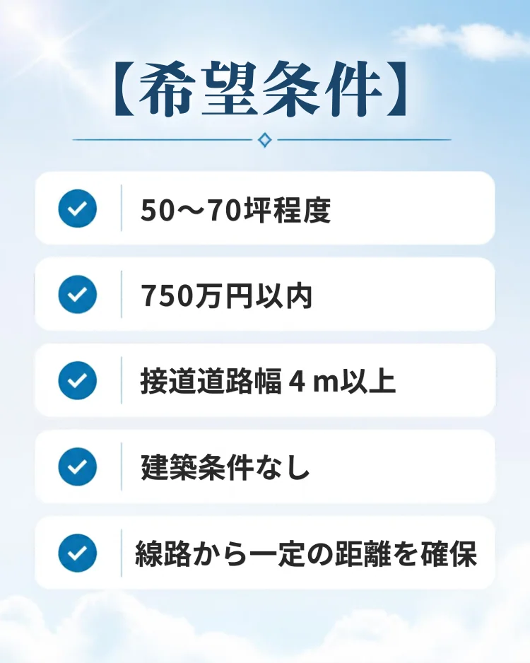 丸亀市塩屋町の平屋住宅用地購入希望条件。土地面積50〜70坪程度、予算750万円以内、前面道路幅員4m以上、建築条件なし、線路に近接しない土地を希望。