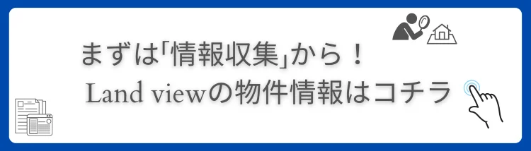 まずは情報収集から Land viewの物件情報はこちら バナー画像