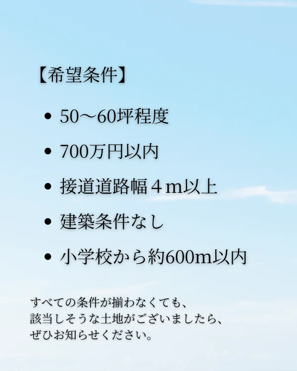 宇多津北小学校区の住宅用地購入希望条件。土地面積50〜60坪程度、予算700万円以内、接道道路幅員4m以上、建築条件なし、宇多津北小学校から約600m以内の土地を希望。